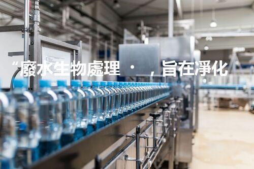 “廢水生物處理，旨在凈化水源，守護(hù)碧水藍(lán)天”